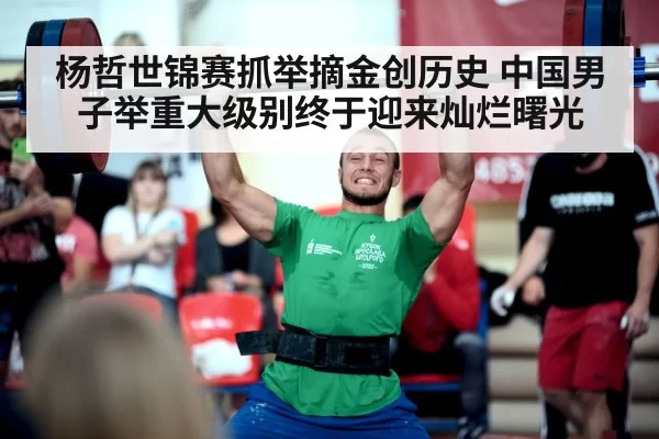 杨哲世锦赛抓举摘金创历史 中国男子举重大级别终于迎来灿烂曙光