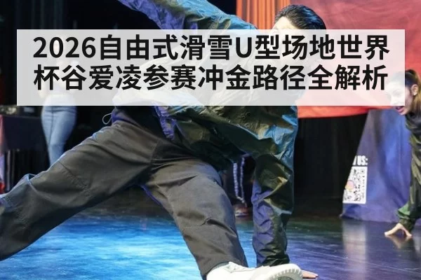 2026自由式滑雪U型场地世界杯谷爱凌参赛冲金路径全解析