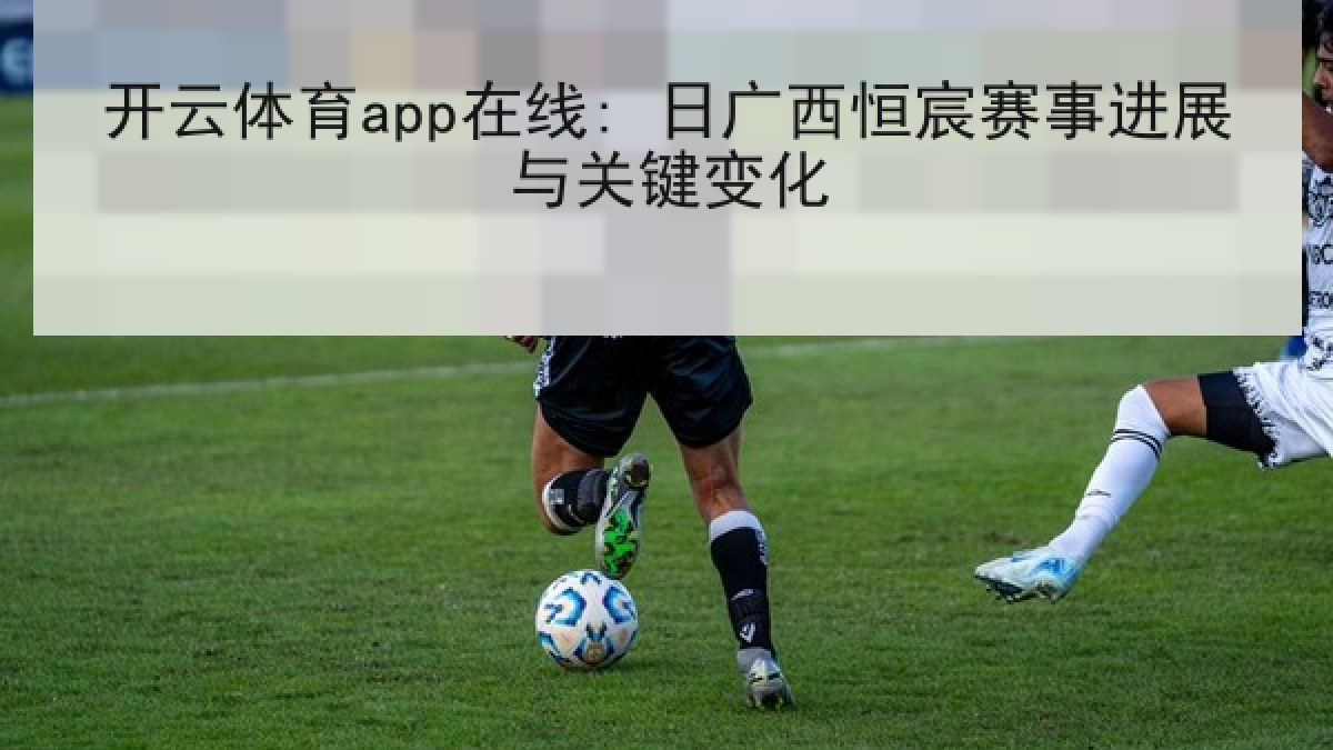开云体育app在线: 日广西恒宸赛事进展与关键变化